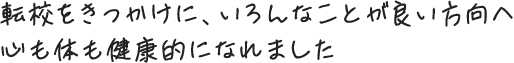 転校をきっかけに、いろんなことが良い方向へ 心も体も健康的になれました