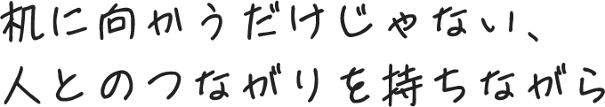 机に向かうだけじゃない、人とのつながりを持ちながら