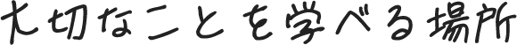 大切なことを学べる場所