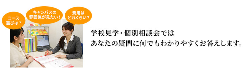 学校見学・個別相談会ではあなたの疑問になんでもわかりやすくお答えします。