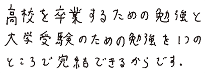 高校を卒業するための勉強と大学受験のための勉強を、1つのところで完結できるからです。