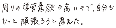 周りの学習意欲も高いので、自分ももっと頑張ろうと思えた。