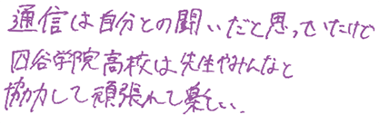 通信は自分との闘いだと思っていたけど、四谷学院高校は先生やみんなと協力して頑張れて楽しい。
