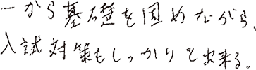 一から基礎を固めながら、入試対策もしっかりと出来る。