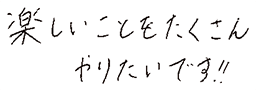 楽しいことをたくさんやりたいです！！