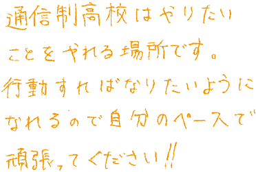 通信制高校はやりたいことをやれる場所です。行動すればなりたいようになれるので、自分のペースで頑張ってください！！