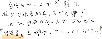 自分のペースで学習を進められるから、すごく楽！ぜひ、自分のペースでどんどん「出来る」を増やしていってください！
