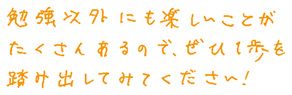 勉強以外にも楽しいことがたくさんあるので、ぜひ一歩を踏み出してみてください！