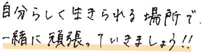 自分らしく生きられる場所で、一緒に頑張っていきましょう！！