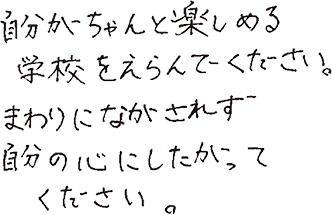自分がちゃんと楽しめる学校をえらんでください。まわりにながされず、自分の心にしたがってください。
